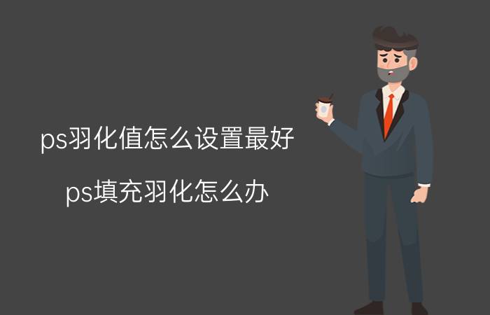 ps羽化值怎么设置最好 ps填充羽化怎么办？